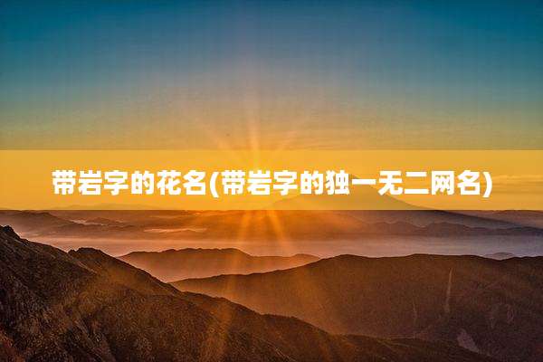 带岩字的花名(带岩字的独一无二网名)