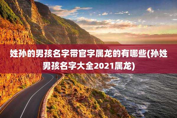 姓孙的男孩名字带官字属龙的有哪些(孙姓男孩名字大全2021属龙)