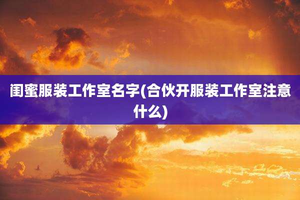 闺蜜服装工作室名字(合伙开服装工作室注意什么)