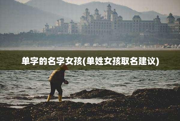 单字的名字女孩(单姓女孩取名建议)