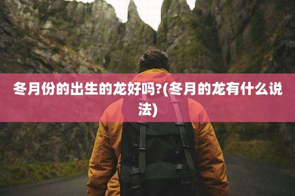 冬月份的出生的龙好吗?(冬月的龙有什么说法)