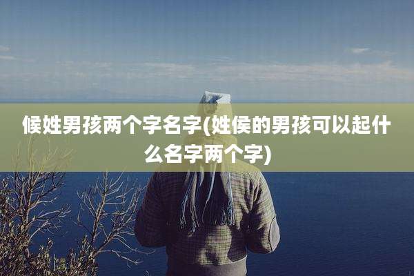 候姓男孩两个字名字(姓侯的男孩可以起什么名字两个字)