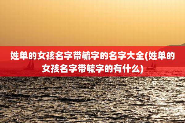 姓单的女孩名字带毓字的名字大全(姓单的女孩名字带毓字的有什么)