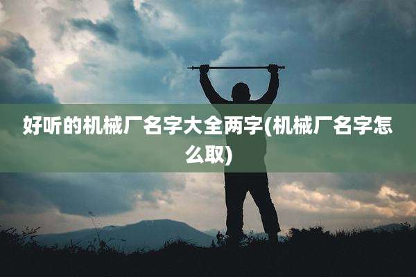 好听的机械厂名字大全两字(机械厂名字怎么取)