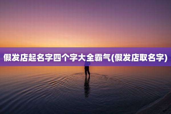 假发店起名字四个字大全霸气(假发店取名字)