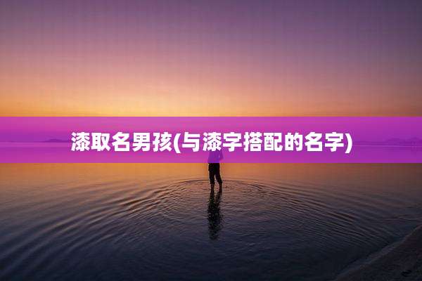 漆取名男孩(与漆字搭配的名字)