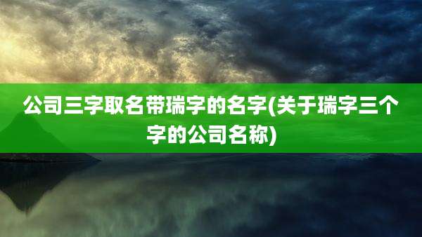 公司三字取名带瑞字的名字(关于瑞字三个字的公司名称)