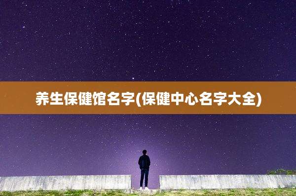 养生保健馆名字(保健中心名字大全)