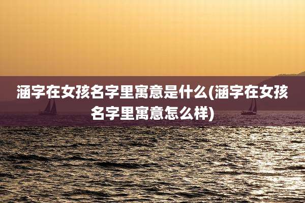 涵字在女孩名字里寓意是什么(涵字在女孩名字里寓意怎么样)