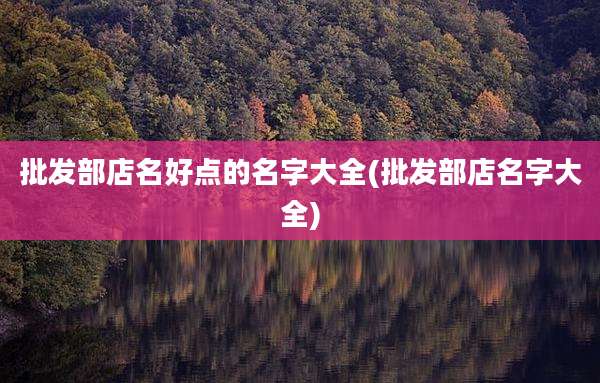 批发部店名好点的名字大全(批发部店名字大全)