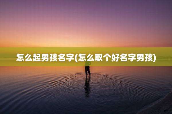 怎么起男孩名字(怎么取个好名字男孩)