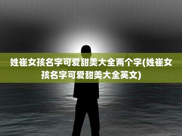姓崔女孩名字可爱甜美大全两个字(姓崔女孩名字可爱甜美大全英文)