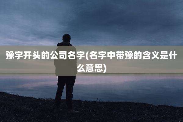 豫字开头的公司名字(名字中带豫的含义是什么意思)