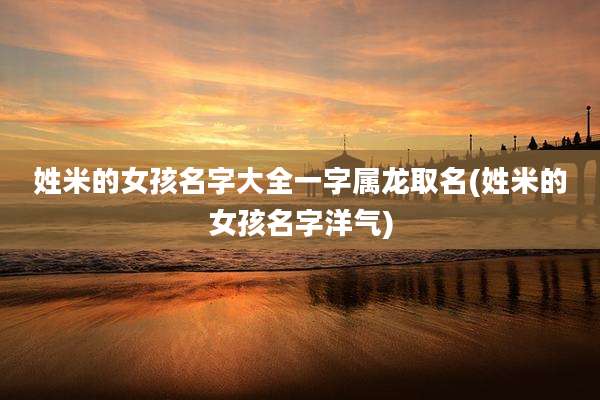 姓米的女孩名字大全一字属龙取名(姓米的女孩名字洋气)