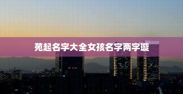 苑起名字大全女孩名字两字璇