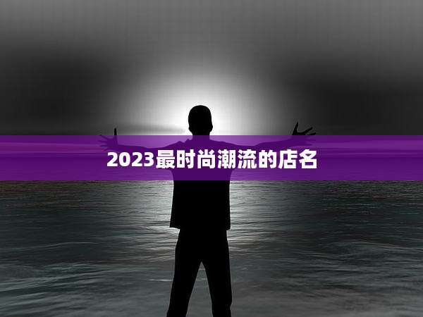2023最时尚潮流的店名