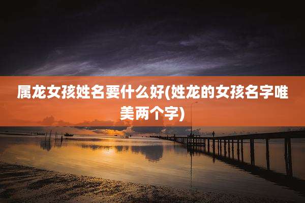属龙女孩姓名要什么好(姓龙的女孩名字唯美两个字)