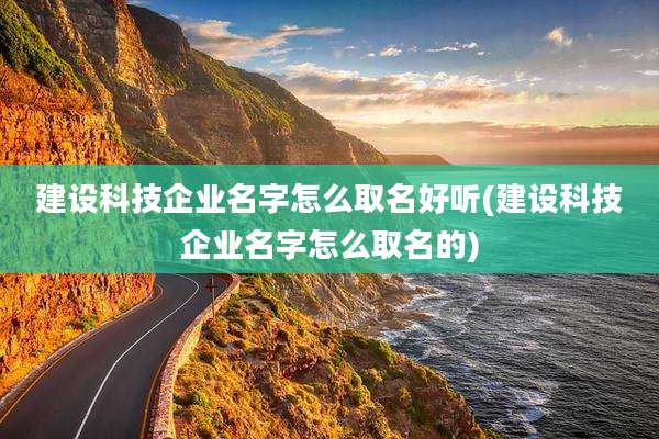 建设科技企业名字怎么取名好听(建设科技企业名字怎么取名的)