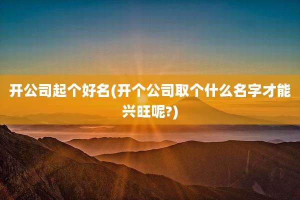 开公司起个好名(开个公司取个什么名字才能兴旺呢?)
