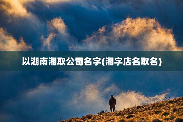 以湖南湘取公司名字(湘字店名取名)