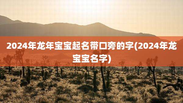 2024年龙年宝宝起名带口旁的字(2024年龙宝宝名字)