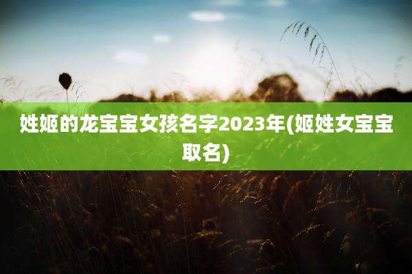 姓姬的龙宝宝女孩名字2023年(姬姓女宝宝取名)