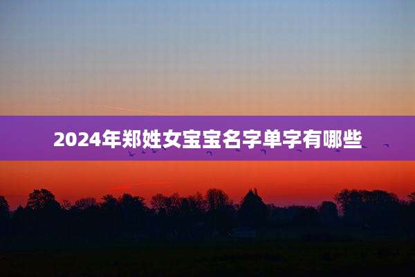 2024年郑姓女宝宝名字单字有哪些