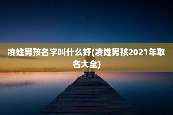 凌姓男孩名字叫什么好(凌姓男孩2021年取名大全)