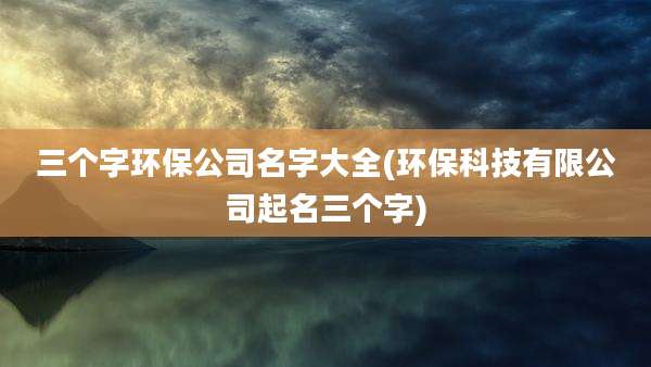三个字环保公司名字大全(环保科技有限公司起名三个字)
