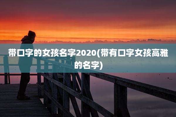 带口字的女孩名字2020(带有口字女孩高雅的名字)