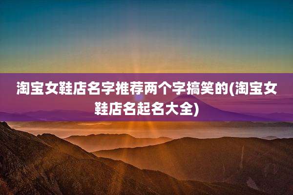 淘宝女鞋店名字推荐两个字搞笑的(淘宝女鞋店名起名大全)