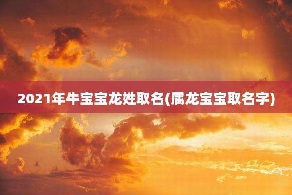 2021年牛宝宝龙姓取名(属龙宝宝取名字)