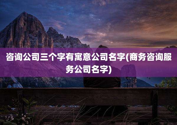 咨询公司三个字有寓意公司名字(商务咨询服务公司名字)