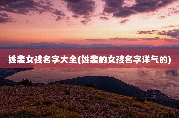 姓裴女孩名字大全(姓裴的女孩名字洋气的)