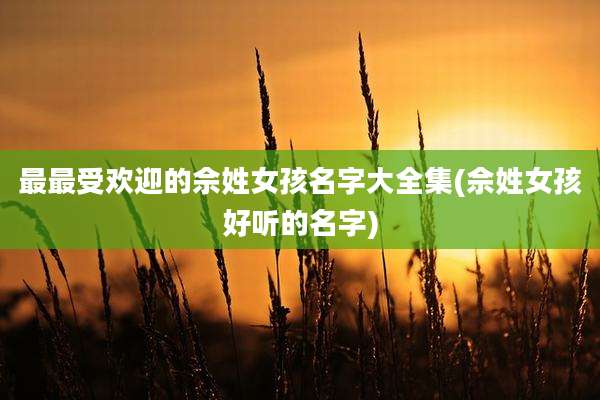 最最受欢迎的佘姓女孩名字大全集(佘姓女孩好听的名字)