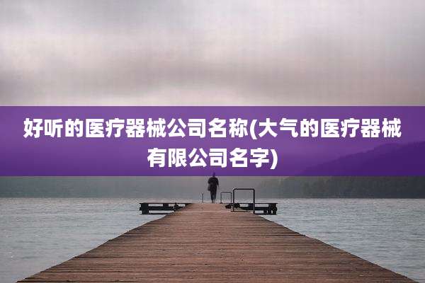 好听的医疗器械公司名称(大气的医疗器械有限公司名字)