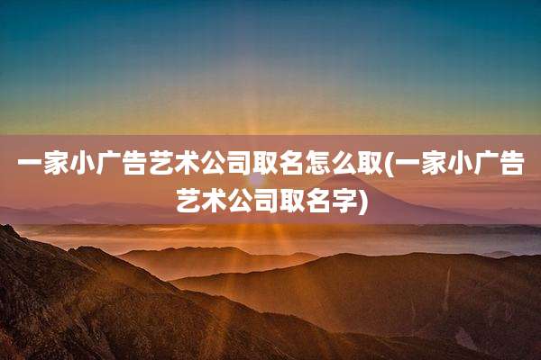 一家小广告艺术公司取名怎么取(一家小广告艺术公司取名字)