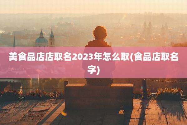 美食品店店取名2023年怎么取(食品店取名字)