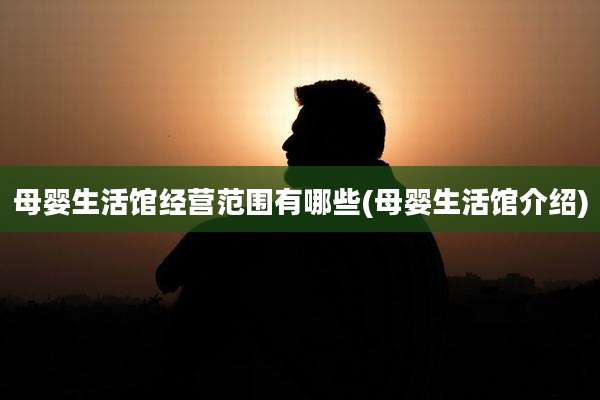 母婴生活馆经营范围有哪些(母婴生活馆介绍)