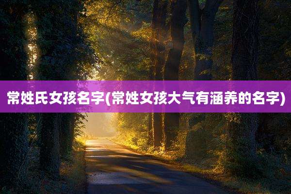 常姓氏女孩名字(常姓女孩大气有涵养的名字)