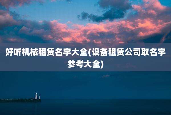 好听机械租赁名字大全(设备租赁公司取名字参考大全)