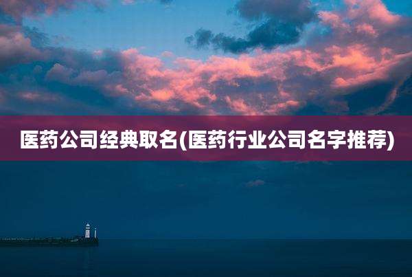 医药公司经典取名(医药行业公司名字推荐)