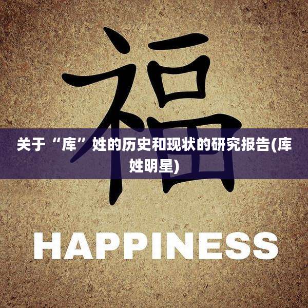 关于“库”姓的历史和现状的研究报告(库姓明星)
