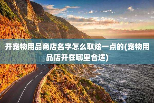 开宠物用品商店名字怎么取炫一点的(宠物用品店开在哪里合适)