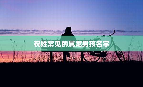 祝姓常见的属龙男孩名字