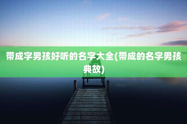 带成字男孩好听的名字大全(带成的名字男孩典故)