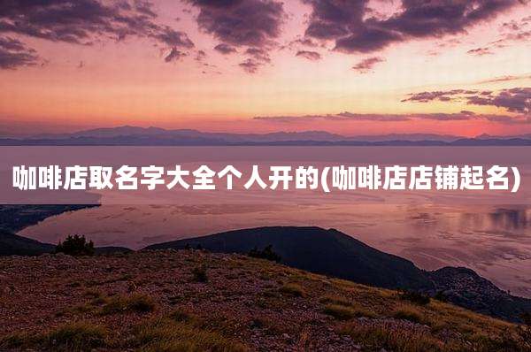 咖啡店取名字大全个人开的(咖啡店店铺起名)