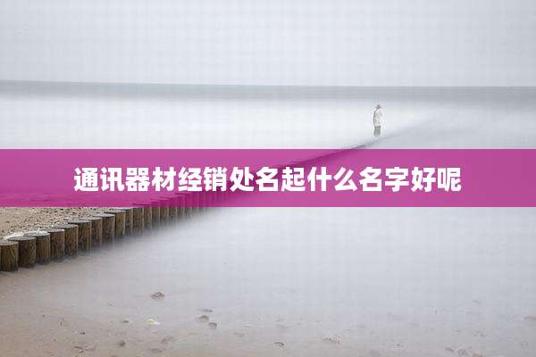 通讯器材经销处名起什么名字好呢