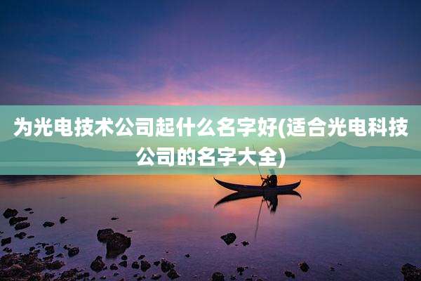 为光电技术公司起什么名字好(适合光电科技公司的名字大全)