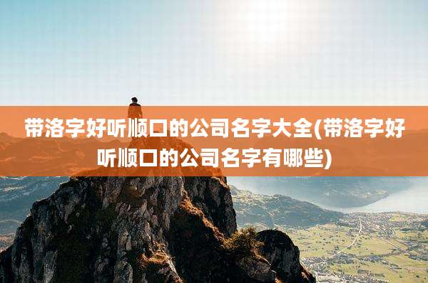 带洛字好听顺口的公司名字大全(带洛字好听顺口的公司名字有哪些)